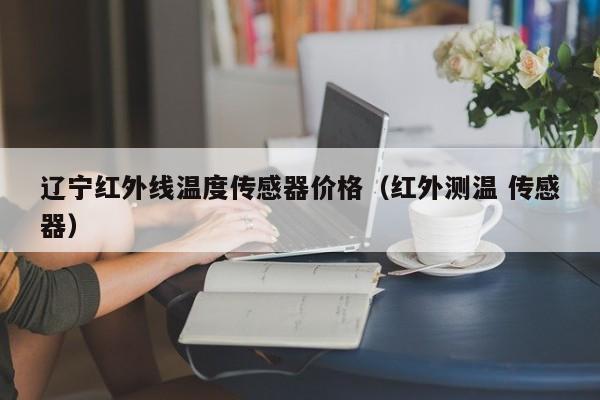 辽宁红外线温度传感器价格（红外测温 传感器）
